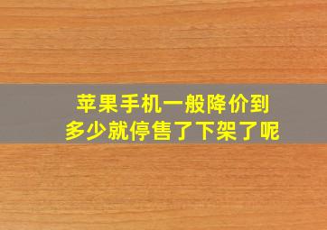 苹果手机一般降价到多少就停售了下架了呢