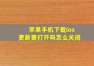 苹果手机下载ios更新要打开吗怎么关闭