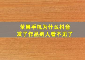 苹果手机为什么抖音发了作品别人看不见了