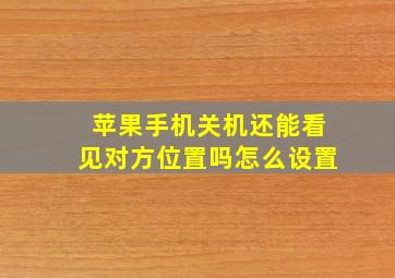 苹果手机关机还能看见对方位置吗怎么设置