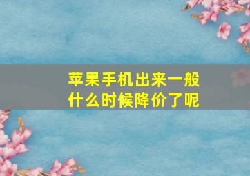 苹果手机出来一般什么时候降价了呢