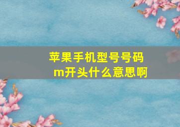 苹果手机型号号码m开头什么意思啊