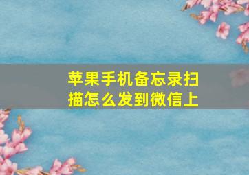 苹果手机备忘录扫描怎么发到微信上