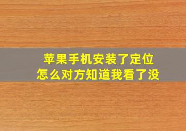 苹果手机安装了定位怎么对方知道我看了没