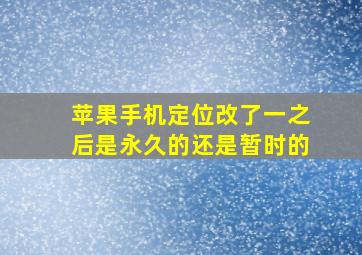 苹果手机定位改了一之后是永久的还是暂时的