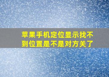 苹果手机定位显示找不到位置是不是对方关了