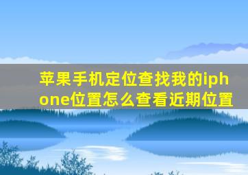 苹果手机定位查找我的iphone位置怎么查看近期位置