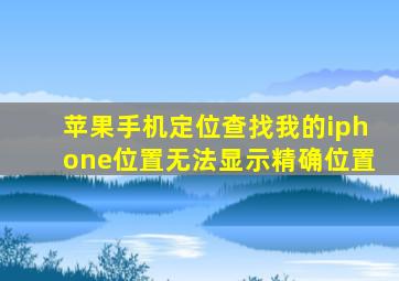 苹果手机定位查找我的iphone位置无法显示精确位置