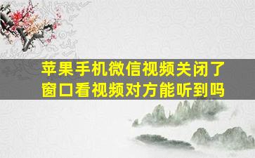 苹果手机微信视频关闭了窗口看视频对方能听到吗