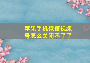 苹果手机微信视频号怎么关闭不了了