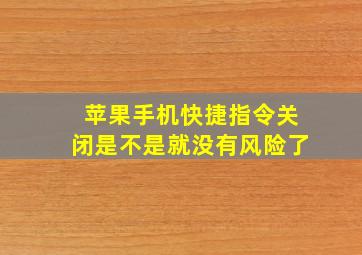 苹果手机快捷指令关闭是不是就没有风险了