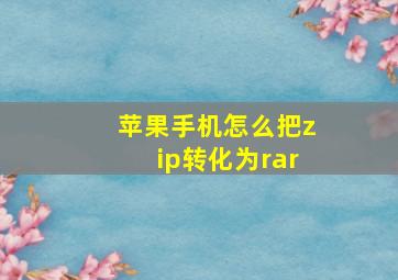 苹果手机怎么把zip转化为rar