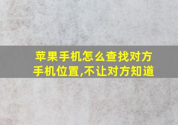 苹果手机怎么查找对方手机位置,不让对方知道