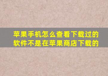 苹果手机怎么查看下载过的软件不是在苹果商店下载的