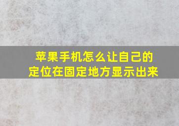 苹果手机怎么让自己的定位在固定地方显示出来