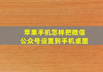 苹果手机怎样把微信公众号设置到手机桌面