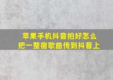 苹果手机抖音拍好怎么把一整宿歌曲传到抖音上