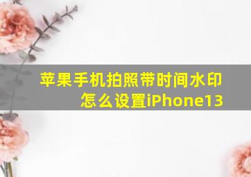 苹果手机拍照带时间水印怎么设置iPhone13