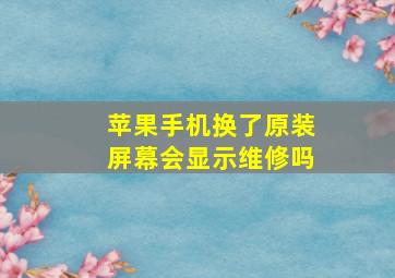 苹果手机换了原装屏幕会显示维修吗