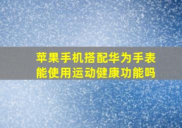 苹果手机搭配华为手表能使用运动健康功能吗