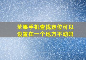 苹果手机查找定位可以设置在一个地方不动吗