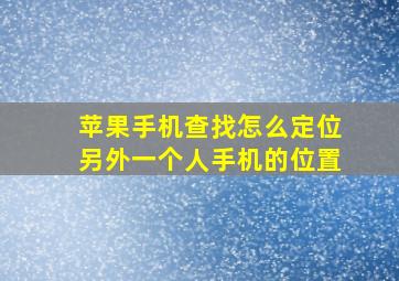 苹果手机查找怎么定位另外一个人手机的位置