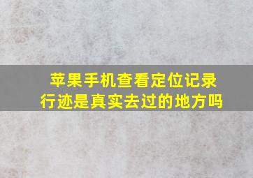 苹果手机查看定位记录行迹是真实去过的地方吗