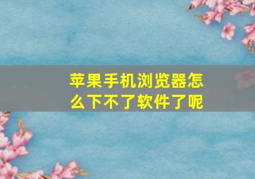 苹果手机浏览器怎么下不了软件了呢