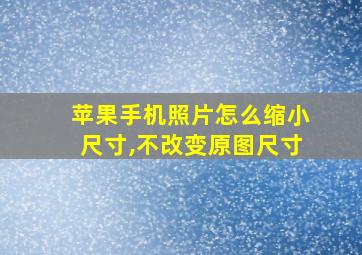 苹果手机照片怎么缩小尺寸,不改变原图尺寸