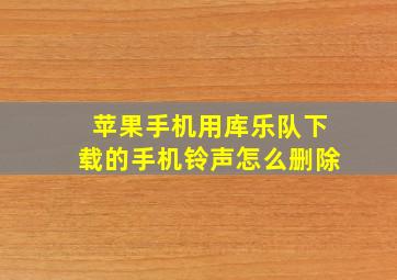 苹果手机用库乐队下载的手机铃声怎么删除