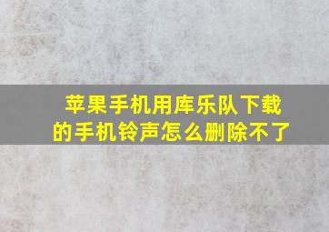 苹果手机用库乐队下载的手机铃声怎么删除不了