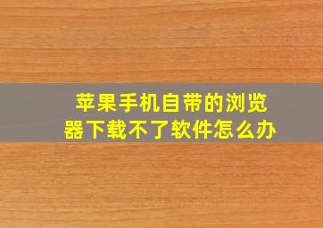 苹果手机自带的浏览器下载不了软件怎么办