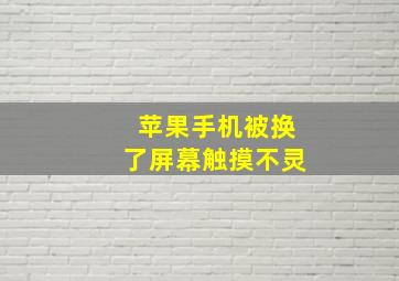 苹果手机被换了屏幕触摸不灵