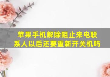 苹果手机解除阻止来电联系人以后还要重新开关机吗