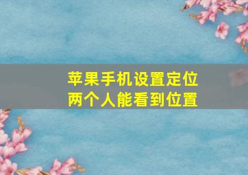 苹果手机设置定位两个人能看到位置