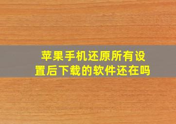 苹果手机还原所有设置后下载的软件还在吗