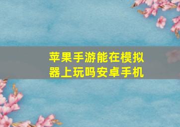 苹果手游能在模拟器上玩吗安卓手机