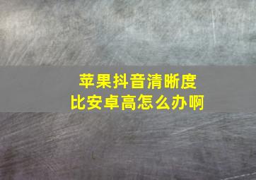 苹果抖音清晰度比安卓高怎么办啊