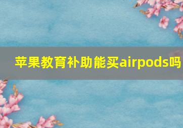 苹果教育补助能买airpods吗