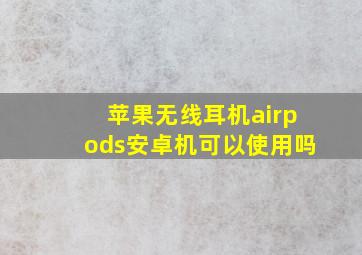 苹果无线耳机airpods安卓机可以使用吗