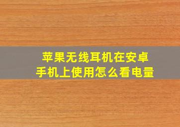 苹果无线耳机在安卓手机上使用怎么看电量