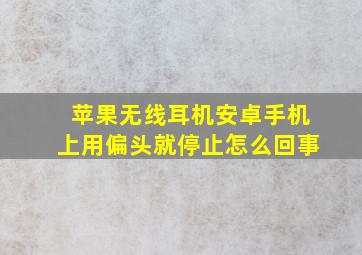 苹果无线耳机安卓手机上用偏头就停止怎么回事