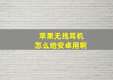 苹果无线耳机怎么给安卓用啊