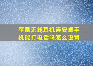 苹果无线耳机连安卓手机能打电话吗怎么设置