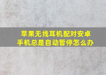 苹果无线耳机配对安卓手机总是自动暂停怎么办