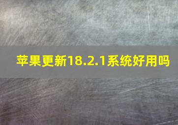 苹果更新18.2.1系统好用吗