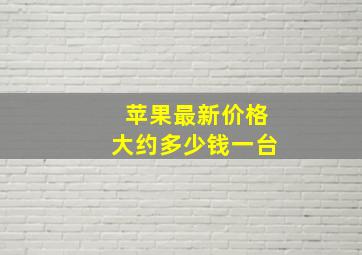 苹果最新价格大约多少钱一台