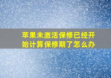 苹果未激活保修已经开始计算保修期了怎么办