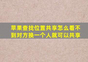 苹果查找位置共享怎么看不到对方换一个人就可以共享