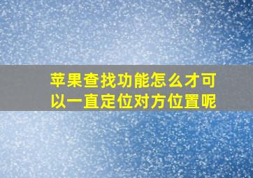 苹果查找功能怎么才可以一直定位对方位置呢